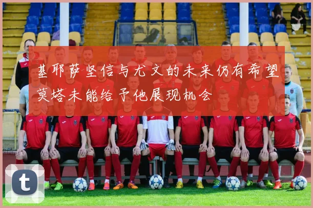 基耶萨坚信与尤文的未来仍有希望莫塔未能给予他展现机会