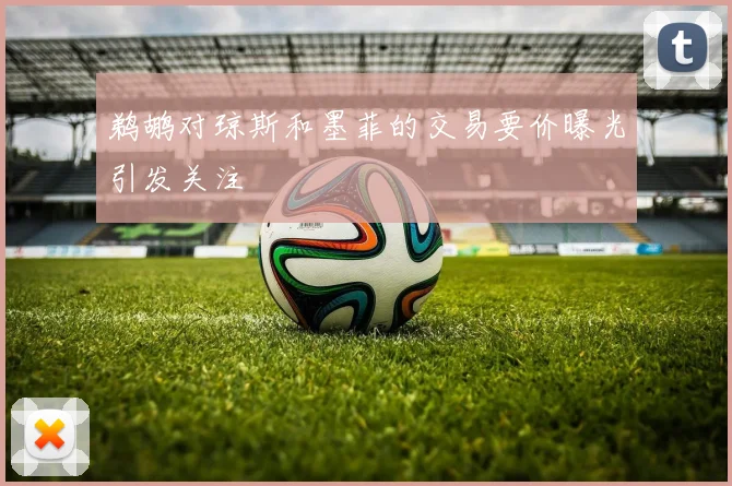鹈鹕对琼斯和墨菲的交易要价曝光引发关注