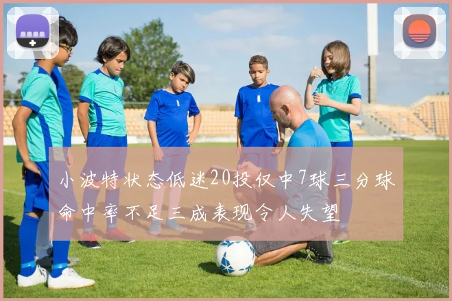 小波特状态低迷20投仅中7球三分球命中率不足三成表现令人失望