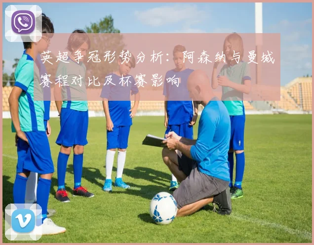 英超争冠形势分析：阿森纳与曼城赛程对比及杯赛影响