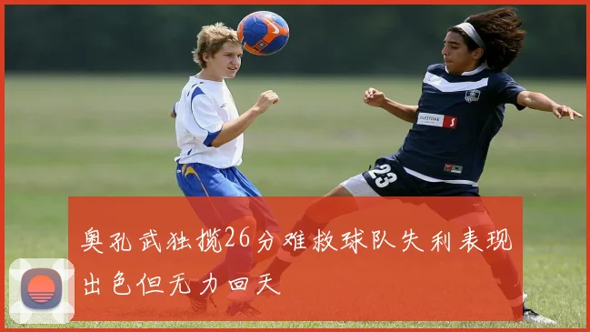 奥孔武独揽26分难救球队失利表现出色但无力回天