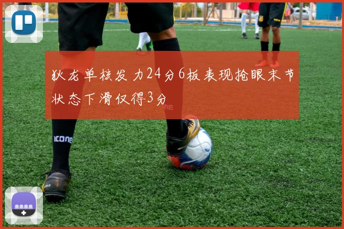 狄龙单核发力24分6板表现抢眼末节状态下滑仅得3分