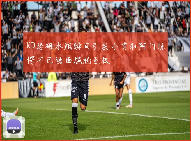 KD怒砸水瓶瞬间引发小贾和阿门惊愕不已场面尴尬至极