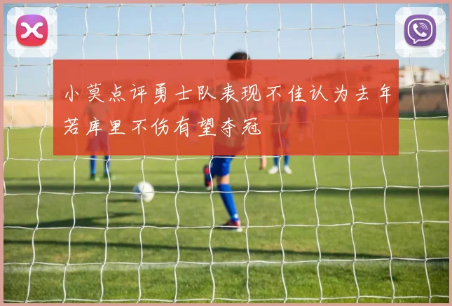 小莫点评勇士队表现不佳认为去年若库里不伤有望夺冠