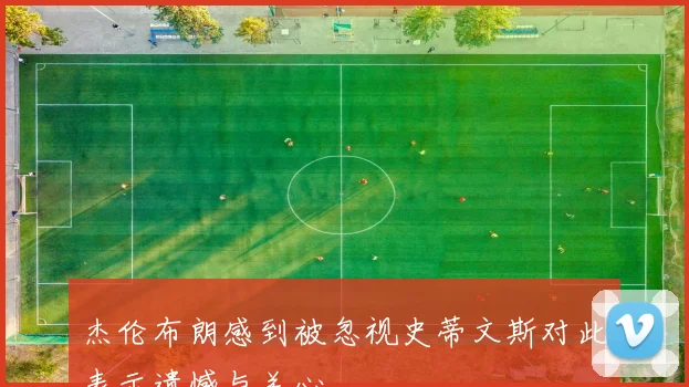 杰伦布朗感到被忽视史蒂文斯对此表示遗憾与关心