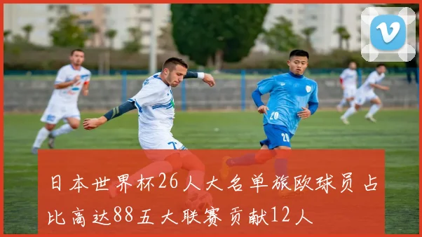 日本世界杯26人大名单旅欧球员占比高达88五大联赛贡献12人