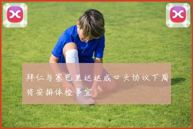 拜仁与塞巴里达达成口头协议下周将安排体检事宜