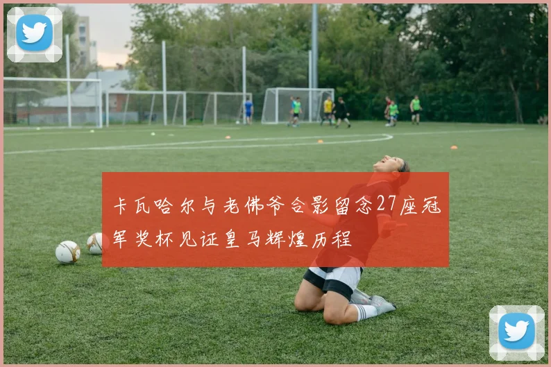 卡瓦哈尔与老佛爷合影留念27座冠军奖杯见证皇马辉煌历程