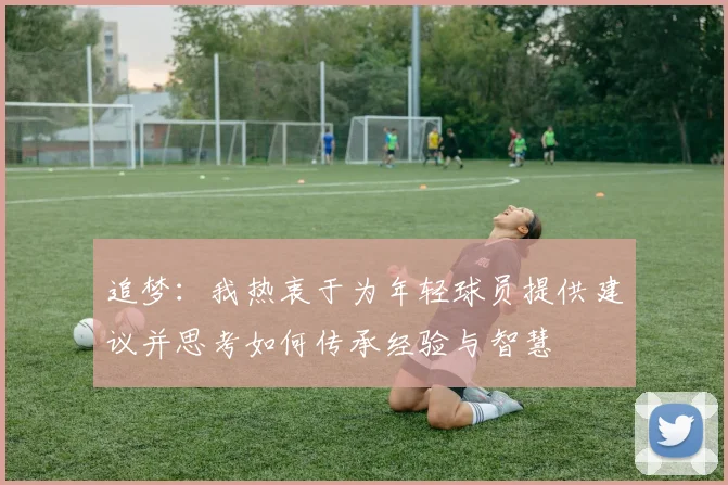 追梦：我热衷于为年轻球员提供建议并思考如何传承经验与智慧