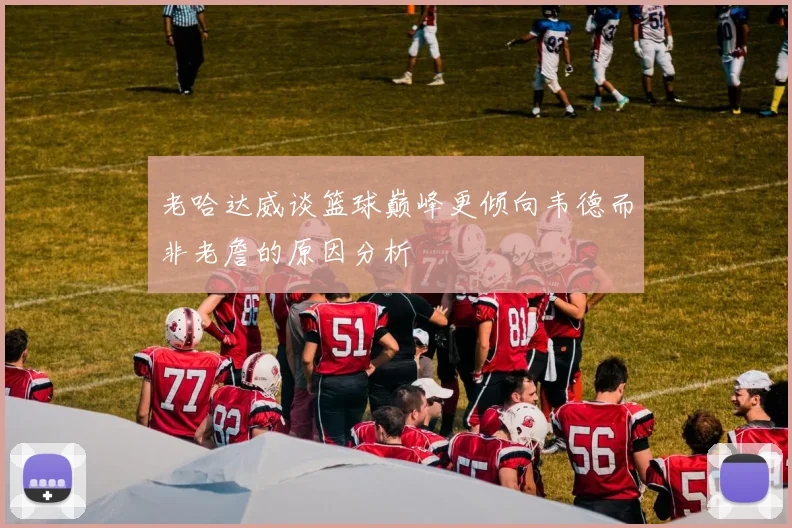 老哈达威谈篮球巅峰更倾向韦德而非老詹的原因分析