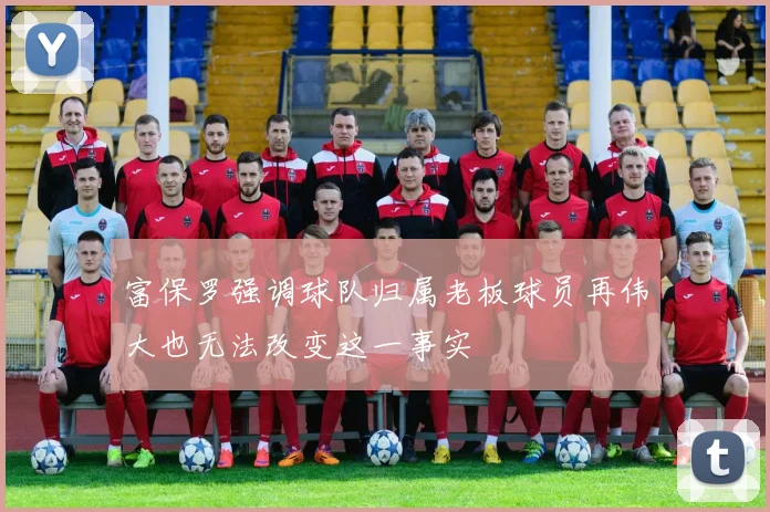 富保罗强调球队归属老板球员再伟大也无法改变这一事实