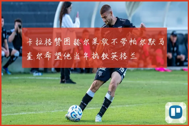 卡拉格赞图赫尔果敢不带帕尔默马奎尔希望他当年执教英格兰